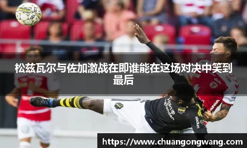 松兹瓦尔与佐加激战在即谁能在这场对决中笑到最后