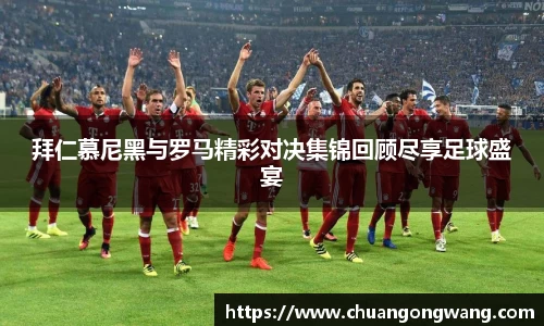 拜仁慕尼黑与罗马精彩对决集锦回顾尽享足球盛宴